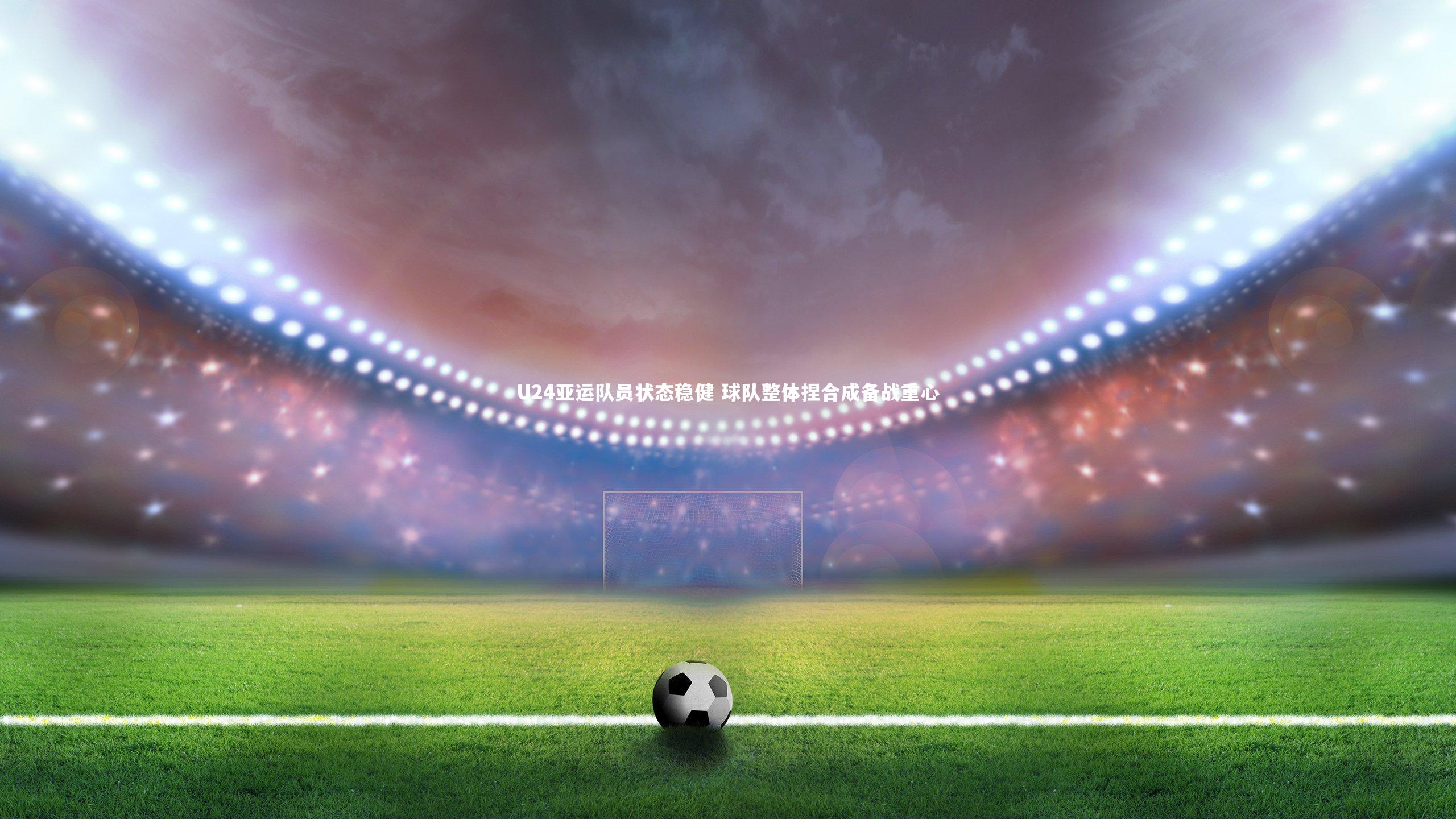 九游会j9官网|U24亚运队员状态稳健 球队整体捏合成备战重心
