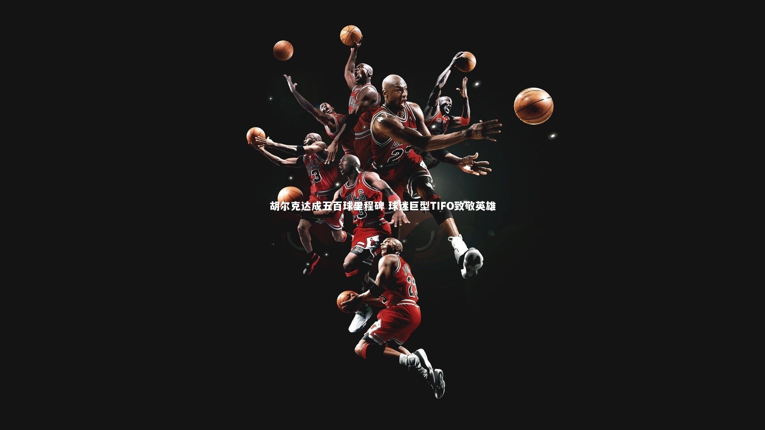 j9九游会官网登录_胡尔克达成五百球里程碑 球迷巨型TIFO致敬英雄