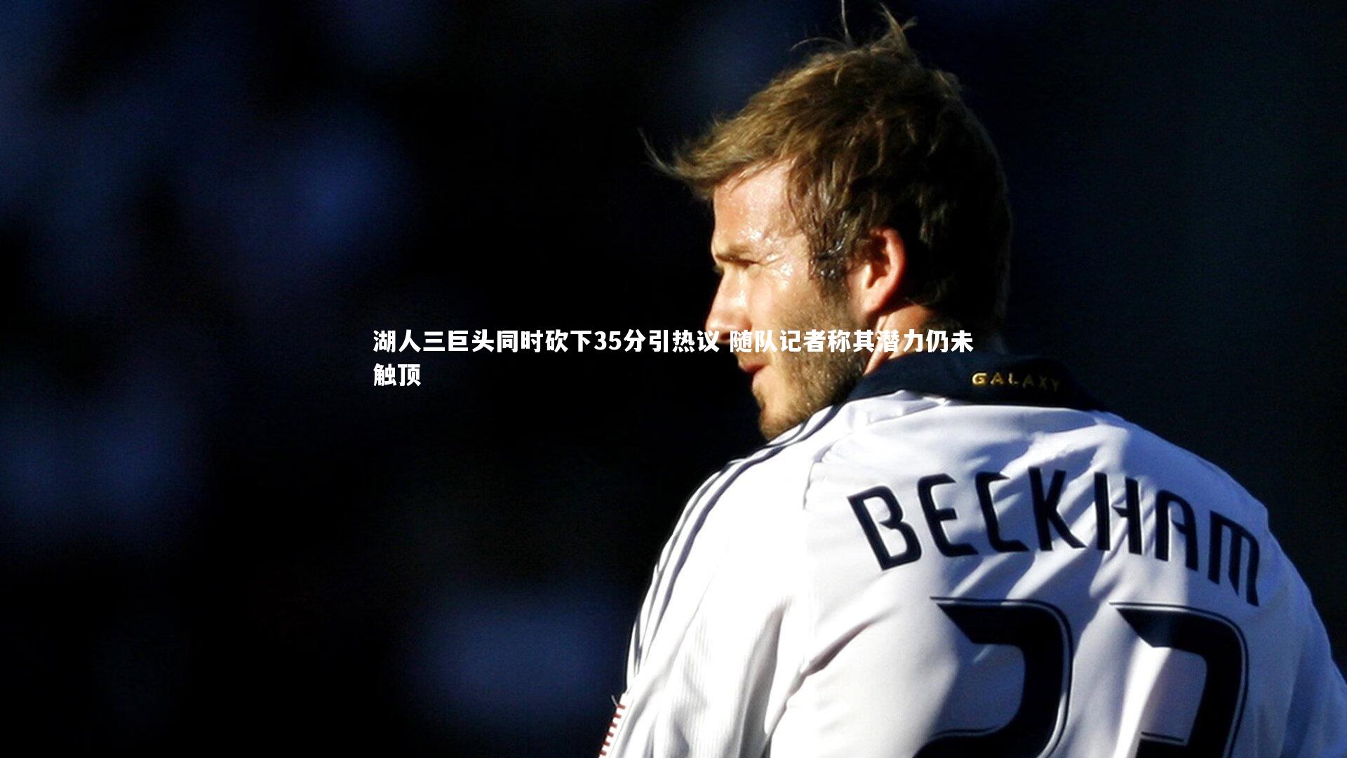 湖人三巨头同时砍下35分引热议 随队记者称其潜力仍未触顶