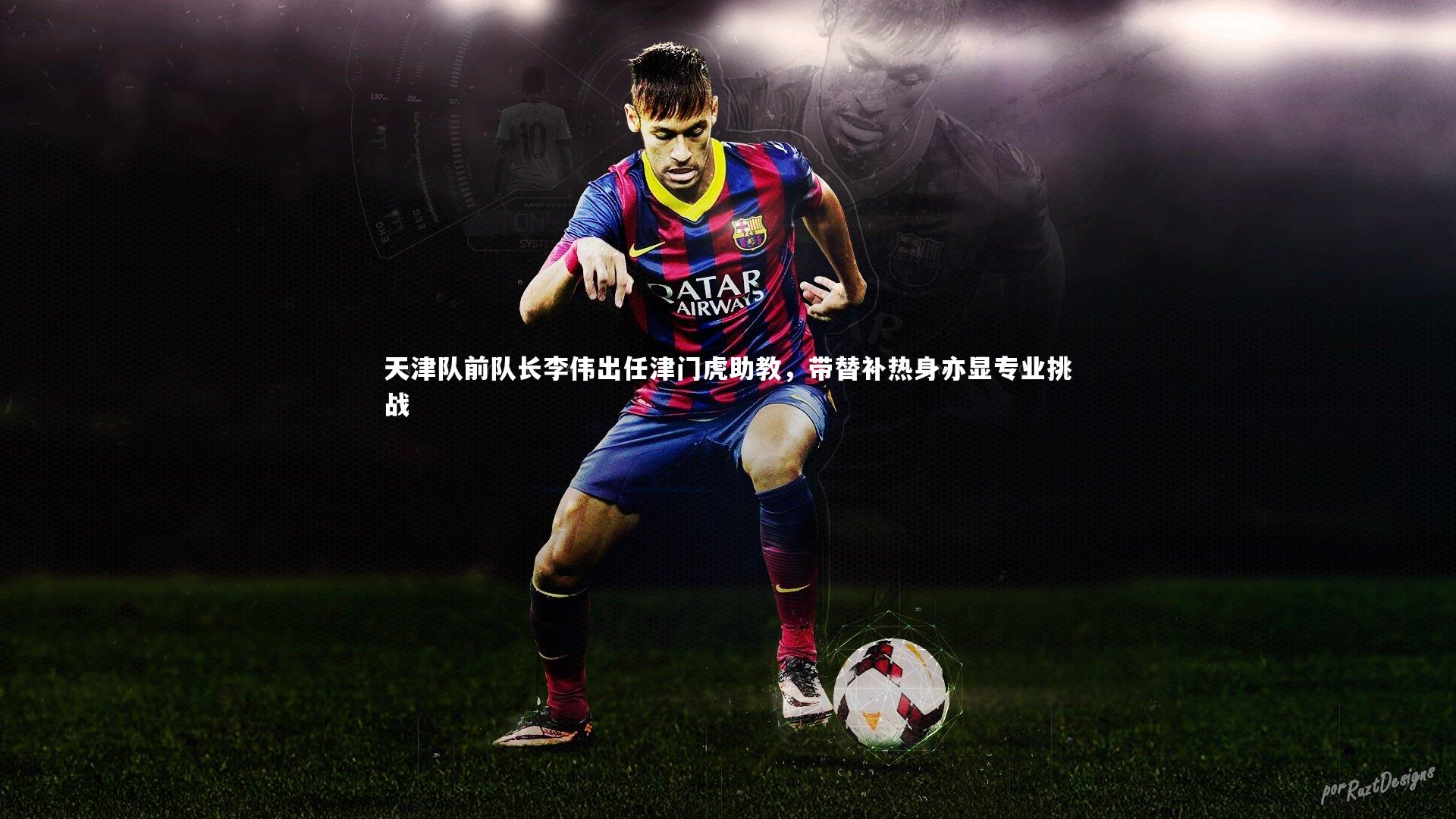 j9九游会官网_天津队前队长李伟出任津门虎助教，带替补热身亦显专业挑战