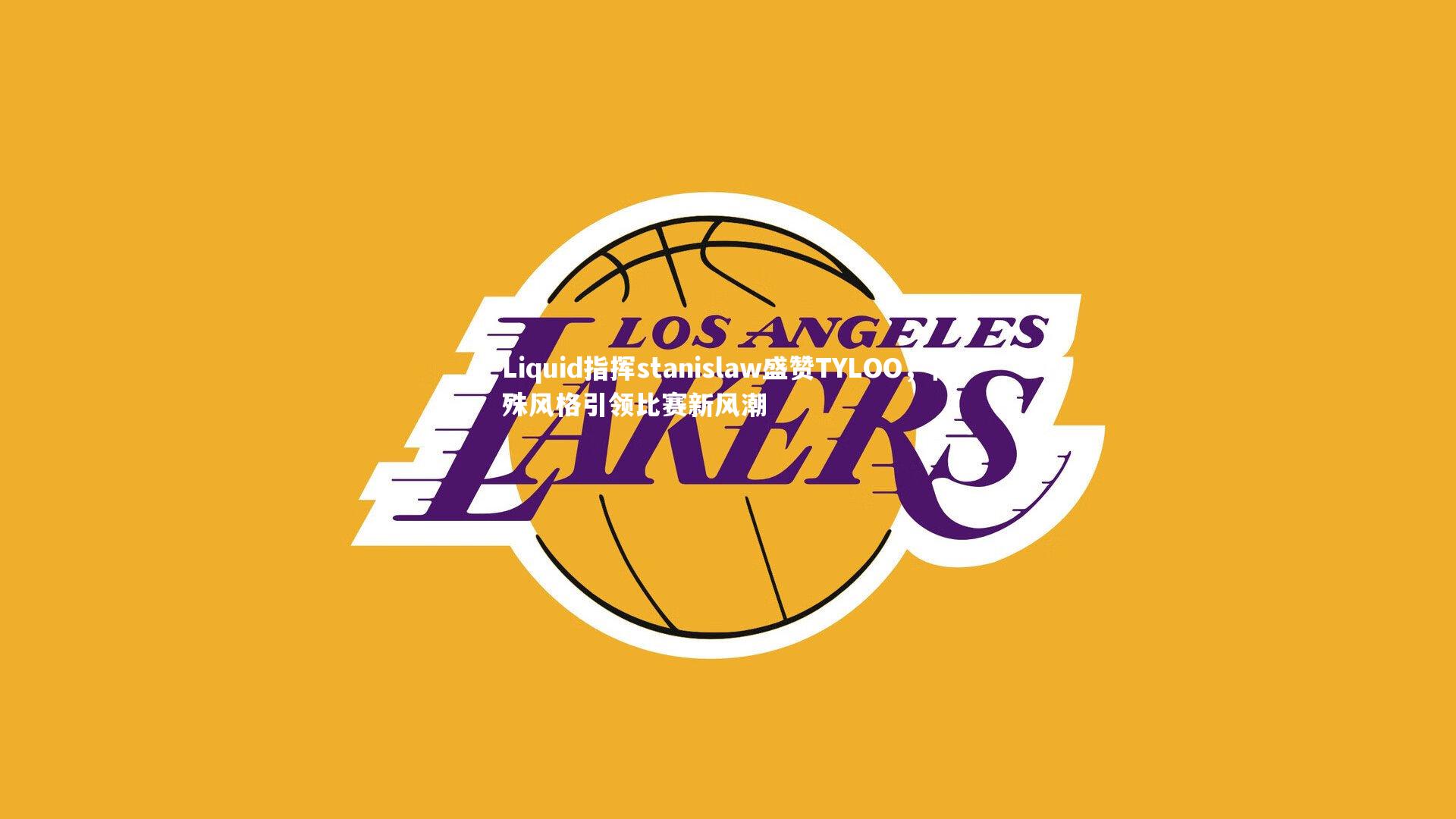 j9九游会官网|Liquid指挥stanislaw盛赞TYLOO，特殊风格引领比赛新风潮