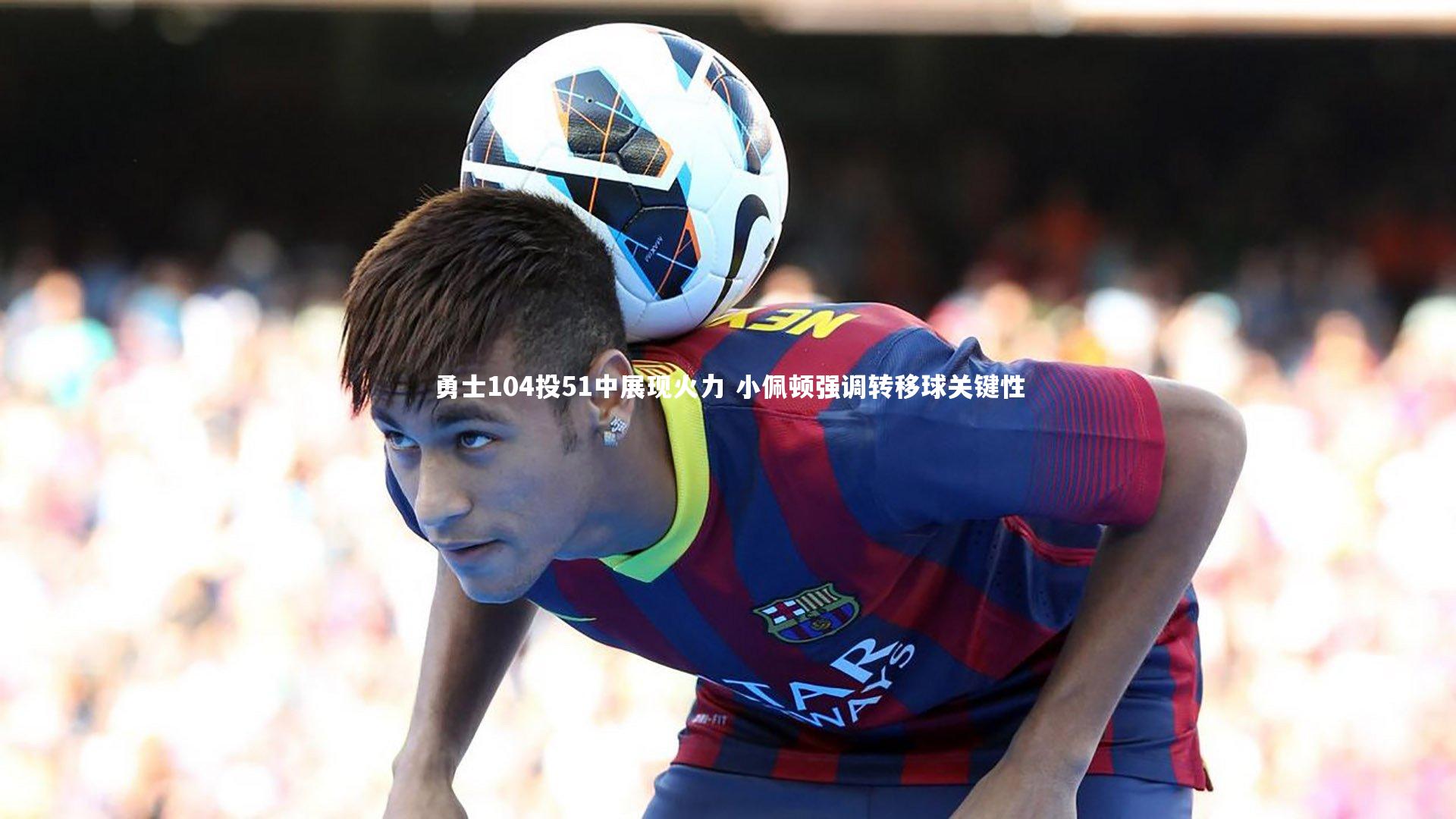 j9九游会官网_勇士104投51中展现火力 小佩顿强调转移球关键性