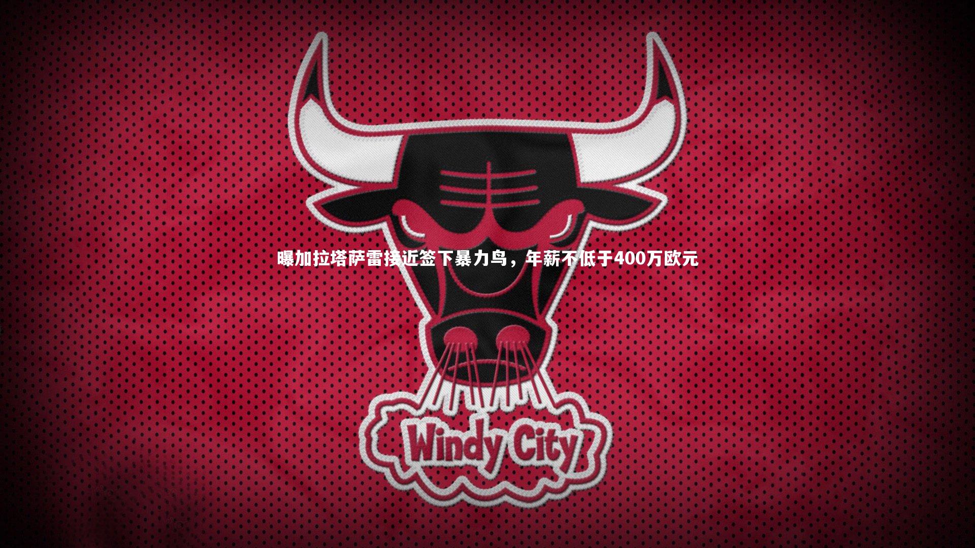 九游会j9官网|曝加拉塔萨雷接近签下暴力鸟，年薪不低于400万欧元